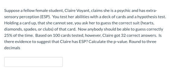 Suppose a fellow female student, Claire Voyant, claims she is a psychic and has extra- sensory perception (ESP). You test her