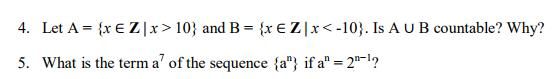 4. Let A = {x EZ|x>10) and B = {x EZ|X<-10). Is A U B countable? Why? 5. What is the term al of the sequence {a) if a = 2-!