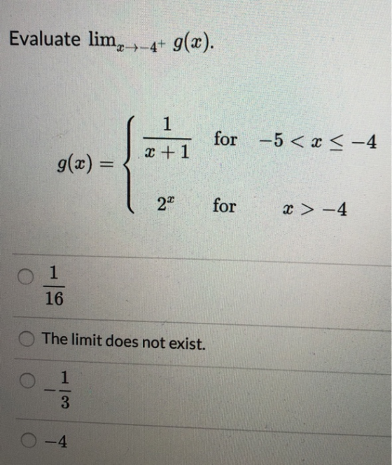 Evaluate lim,-_-4+ g(x). 1 1 for -5< x < -4 X + 1 g(x) = 22 for X > -4 1 16 The limit does not exist. 1 3 -4