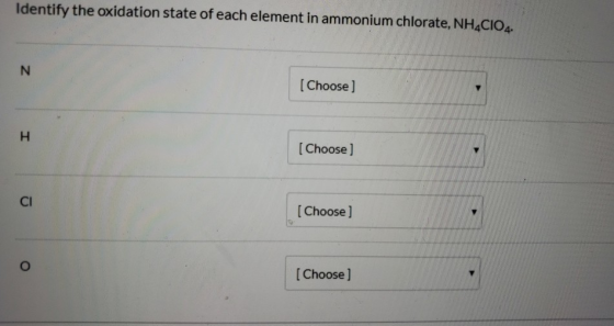 Identify the oxidation state of each element in ammonium chlorate, NH4C104. N (Choose ) H [Choose ] СІ [Choose) о [Choose ]