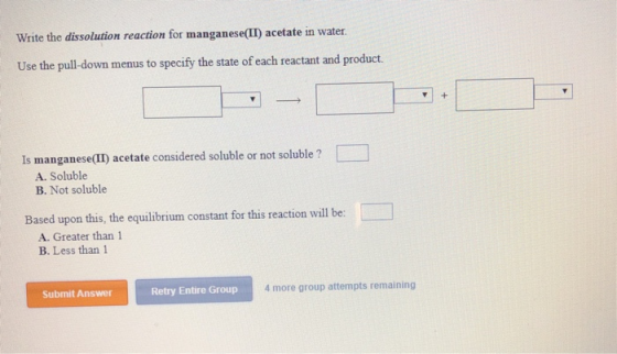 Write the dissolution reaction for manganese(II) acetate in water. Use the pull-down menus to specify the state of each react