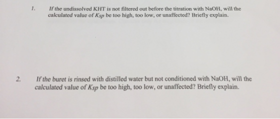 1. If the undissolved KHT is not filtered out before the titration with NaOH, will the calculated value of Ksp be too high, t