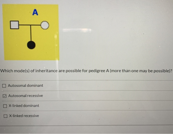 Which mode(s) of inheritance are possible for pedigree A (more than one may be possible)? Autosomal dominant Autosomal recess