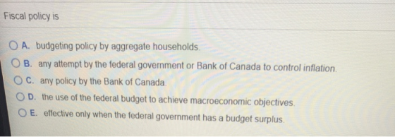 Fiscal policy is O A. budgeting policy by aggregate households. OB. any attempt by the federal government or Bank of Canada t
