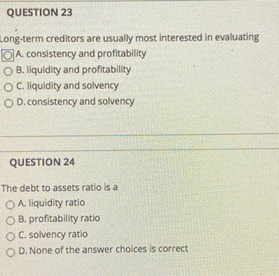 QUESTION 23 Long-term creditors are usually most interested in evaluating O A. consistency and profitability O B. liquidity a