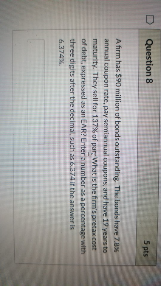 Question 8 5 pts A firm has $90 million of bonds outstanding. The bonds have 7.8% annual coupon rate, pay semiannual coupons,
