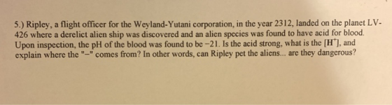 5.) Ripley, a flight officer for the Weyland-Yutani corporation, in the year 2312, landed on the planet LV- 426 where a derel