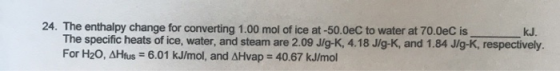 24. The enthalpy change for converting 1.00 mol of ice at -50.0eC to water at 70.0eC is_ kJ. The specific heats of ice, water
