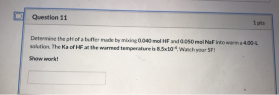 Question 11 1 pts Determine the pH of a buffer made by mixing 0.040 mol HF and 0.050 mol NaF into warm a 4.00-L solution. The