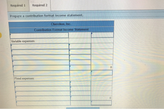 Required 1 Required 2 Prepare a contribution format income statement. Cherokee, Inc. Contribution Format Income Statement Var