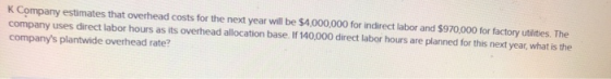 K Company estimates that overhead costs for the next year will be $4,000,000 for indirect labor and $970,000 for factory util