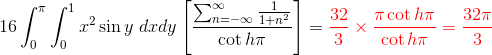 16\int_0^\pi\int_0^1x^2\sin y\ dxdy\left [\frac{\sum_{n=-\infty}^\infty \frac{1}{1+n^2}}{\cot h\pi}\right ]=\color{red}\frac{32}{3}\times\frac{\pi\cot h\pi}{\cot h\pi}=\frac{32\pi}{3}