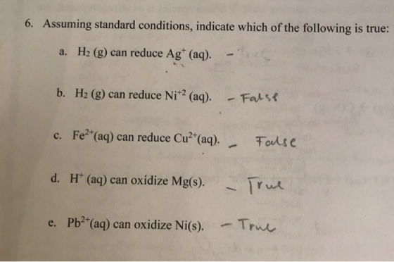 6. Assuming standard conditions, indicate which of the following is true: a. H2 (g) can reduce Ag* (aq). b. H2 (g) can reduce