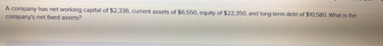 A company has net working capital of $2,336, current assets of $6,550, equity of $22,350, and long-term debt of $10,580. What