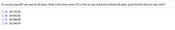 An annuity pays $51 per year for 28 years. What is the future value (FV) of this annuity at the end of those 28 years, given that the discount rate is 6%? OA. OB. OC. OD. $4,193.92 $4,892.90 $2,096.96 $3,494.93