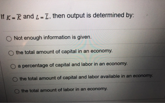 If K-K and L = I, then output is determined by: Not enough information is given. the total amount of capital in an economy. O