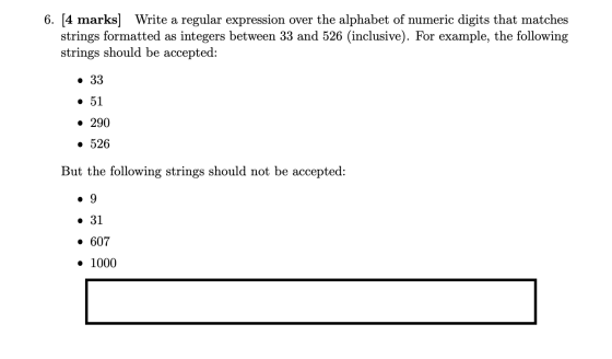 6. [4 marks] Write a regular expression over the alphabet of numeric digits that matches strings formatted as integers betwee