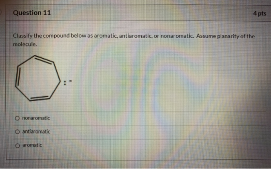Question 11 4 pts Classify the compound below as aromatic, antiaromatic, or nonaromatic. Assume planarity of the molecule. O