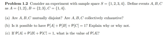 Problem 1.2 Consider an experiment with sample space S = {1,2,3,4}. Define events A, B, C as A = {1,2}, B = {2,3}, C = {1,4}.