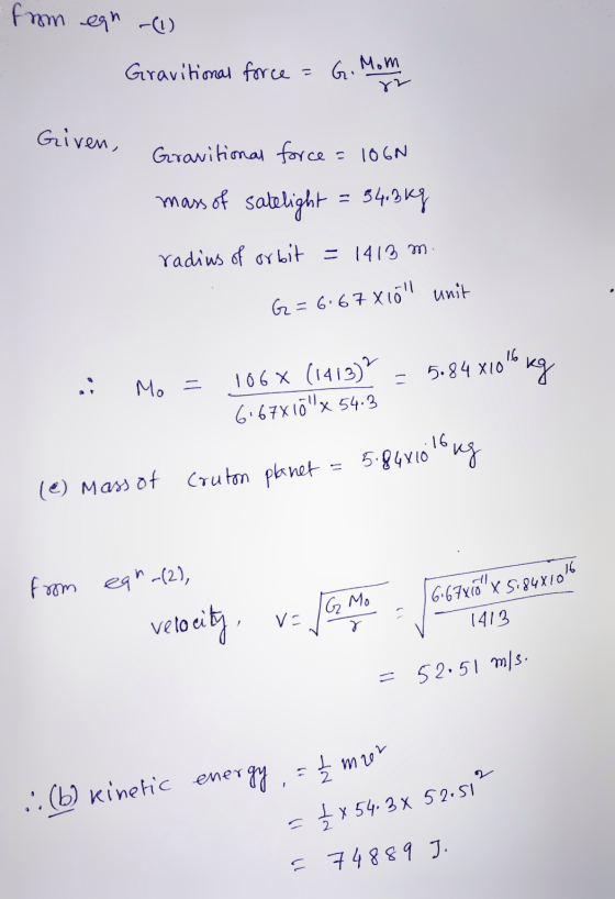 from ean (1) Gravitional force = G. Mom Given, Granitional force = 1060 mass of satelight 54.3kg radius of orbit = 1413 m G=6