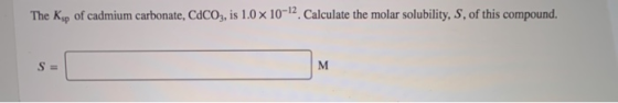 The Ksp of cadmium carbonate, CACO3, is 1.0 x 10-2. Calculate the molar solubility, S, of this compound.