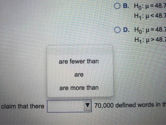O B. Ho: u = 48.7 Hy: u<48.7 O D. Ho: u = 48.7 Hy: u > 48.7 are fewer than are are more than claim that there 70,000 defined