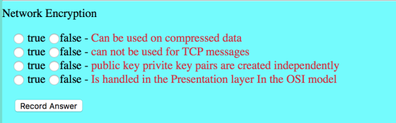 Network Encryption false -Can be used on compressed data true true Ofalse - can not be used for TCP messages true false - public key privite key pairs are created independently true false - Is handled in the Presentation layer In the OSI model Record Answer