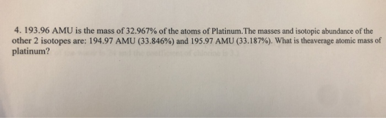 4. 193.96 AMU is the mass of 32.967% of the atoms of Platinum.The masses and isotopic abundance of the other 2 isotopes are: