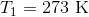 T_{1}=273 \text{ K}