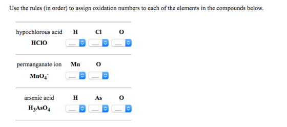 Use the rules (in order) to assign oxidation numbers to each of the elements in the compounds below. hypochlorous acid H CI HCIO permanganate ion Mn O Mno4 arsenic acid H As o H3Aso4