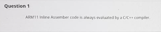 Question 1 ARM11 Inline Assember code is always evaluated by a C/C++ compiler.