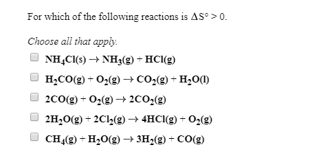 For which of the following reactions is AS>0. Choose all that apply. NH4Cl(s) + NH3(9) + HCl(9) H.CO(g) + O2(g) + CO2(g) + H