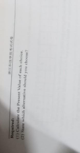 浙江科技学院考试试 Required: (1) Calculate the Present Value of each choice. (2) State which alternative should you choose?