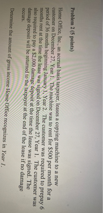 Problem 2 (5 points) Home Office, Inc., an accrual basis taxpayer, leases a copying machine to a new customer on December 27,