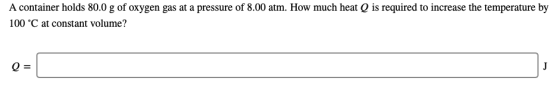 A container holds 80.0 g of oxygen gas at a pressure of 8.00 atm. How much heat Q is required to increase the temperature by