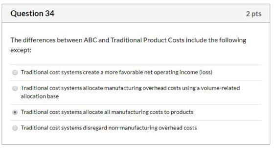 Question 34 2 pts The differences between ABC and Traditional Product Costs include the following except: Traditional cost sy