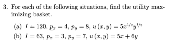 3. For each of the following situations, find the utility max- imizing basket. (a) I = 120, Px = 4, Py = 8, u (x, y) = 5x+/2y
