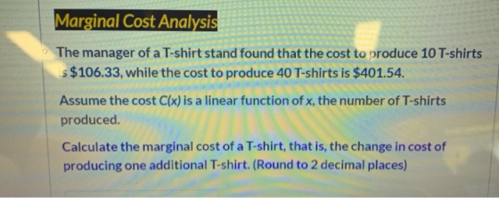Marginal Cost Analysis The manager of a T-shirt stand found that the cost to produce 10 T-shirts s $106.33, while the cost to