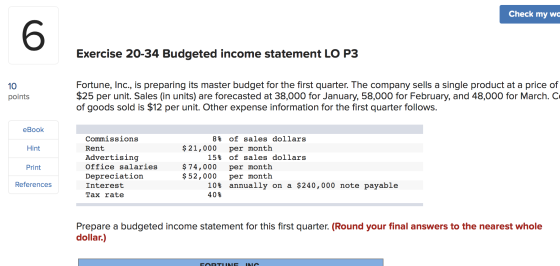 Check my wc 6 Exercise 20-34 Budgeted income statement LO P3 Fortune, Inc., is preparing its master budget for the first quar