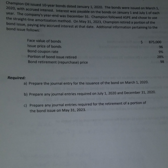 Champion Oil issued 10-year bonds dated January 1, 2020. The bonds were issued on March 1, 2020, with accrued interest. Inter