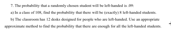 7. The probability that a randomly chosen student will be left-handed is.09: a) In a class of 108, find the probubility tht t
