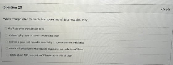 Question 20 7.5 pts When transposable elements transpose (move) to a new site, they duplicate their transposase gene add meth