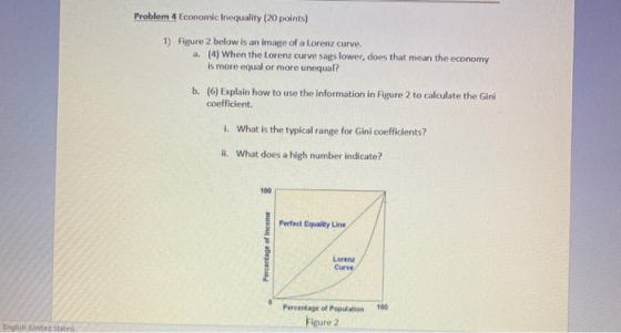 Problem 4 Economic Inequality (20 points) 1) Figure 2 below is an image of a Lorenz curve. a. (4) When the Lorenz curve sags