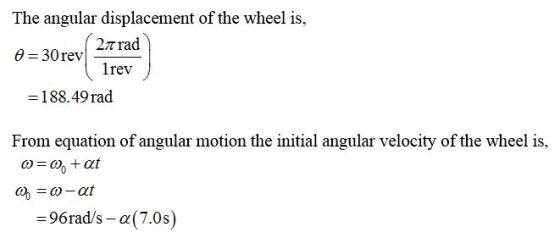 The angular displacement of the wheel is, 0 = 30 rev 27 rad | lrev =188.49 rad From equation of angular motion the initial an
