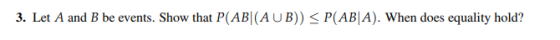 3. Let A and B be events. Show that P(ABl(AUB)) P(AB|A). When does equality hold?