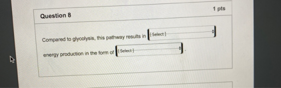 1 pts Question 8 Select Compared to glycolysis, this pathway results in energy production in the form of Select