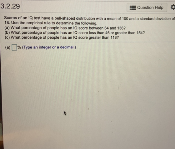 3.2.29 13 Question Help Scores of an IQ test have a bell-shaped distribution with a mean of 100 and a standard deviation of 1