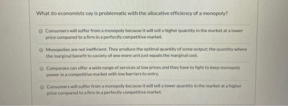 What do economists say is problematic with the allocative efficiency of a monopoly? Consumers will suffer from a monopoly bec