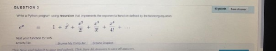 QUESTION 3 40 points Sense Write a Python program using recursion that implements the exponential function ered by the follow