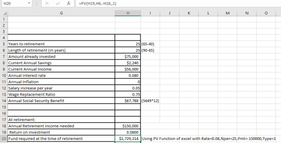 H20 =PV(H19, H6,-H18,,1) HI J K L M N O 25 (65-40) 25 (90-65) $75,000 $2,240 $56,000 0.080 5 Years to retirement 6 Length of